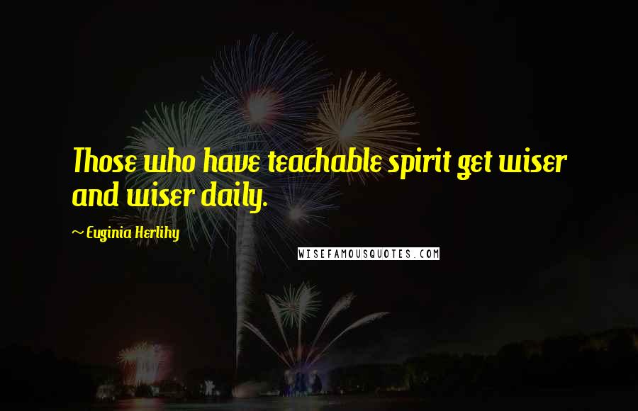 Euginia Herlihy Quotes: Those who have teachable spirit get wiser and wiser daily.