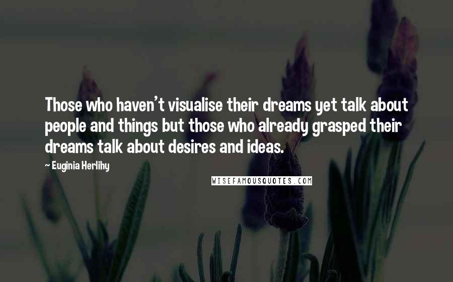 Euginia Herlihy Quotes: Those who haven't visualise their dreams yet talk about people and things but those who already grasped their dreams talk about desires and ideas.