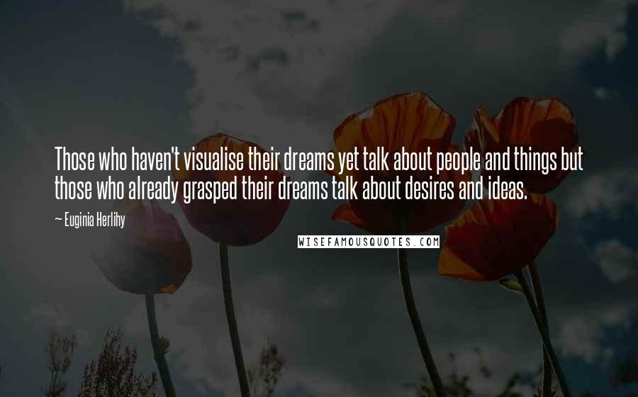 Euginia Herlihy Quotes: Those who haven't visualise their dreams yet talk about people and things but those who already grasped their dreams talk about desires and ideas.