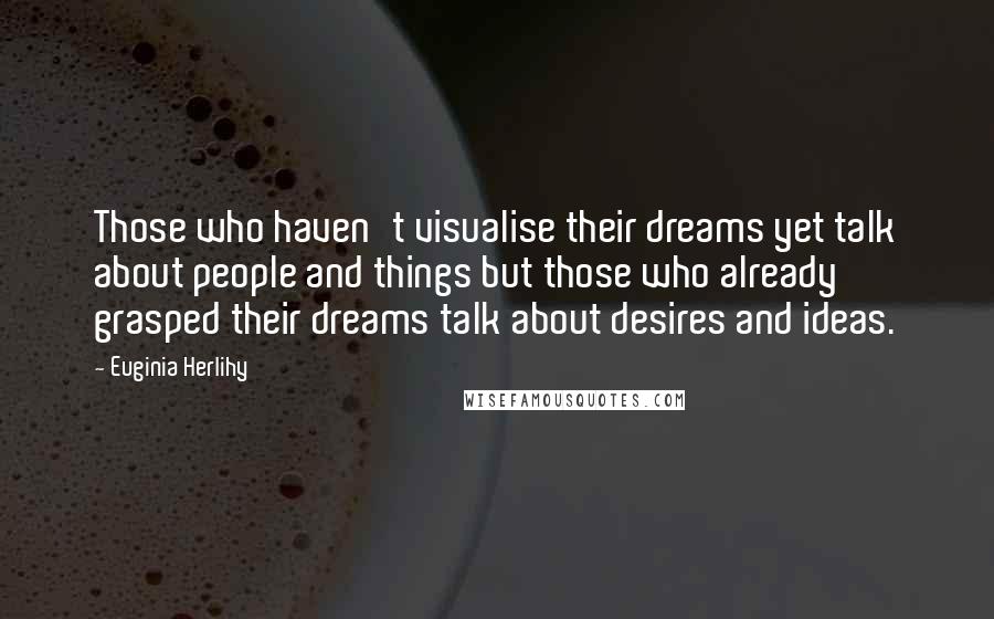 Euginia Herlihy Quotes: Those who haven't visualise their dreams yet talk about people and things but those who already grasped their dreams talk about desires and ideas.