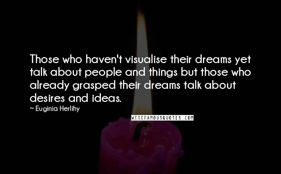 Euginia Herlihy Quotes: Those who haven't visualise their dreams yet talk about people and things but those who already grasped their dreams talk about desires and ideas.