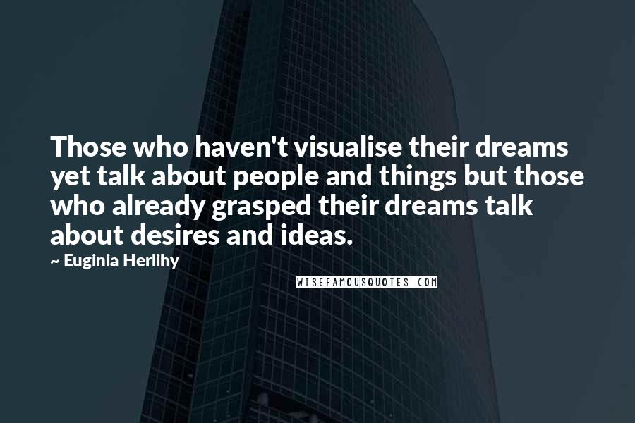 Euginia Herlihy Quotes: Those who haven't visualise their dreams yet talk about people and things but those who already grasped their dreams talk about desires and ideas.