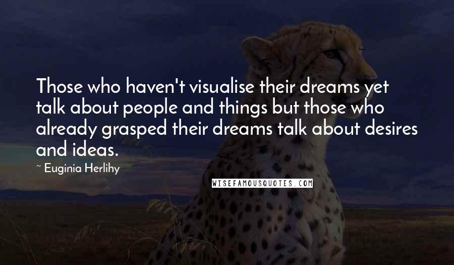 Euginia Herlihy Quotes: Those who haven't visualise their dreams yet talk about people and things but those who already grasped their dreams talk about desires and ideas.