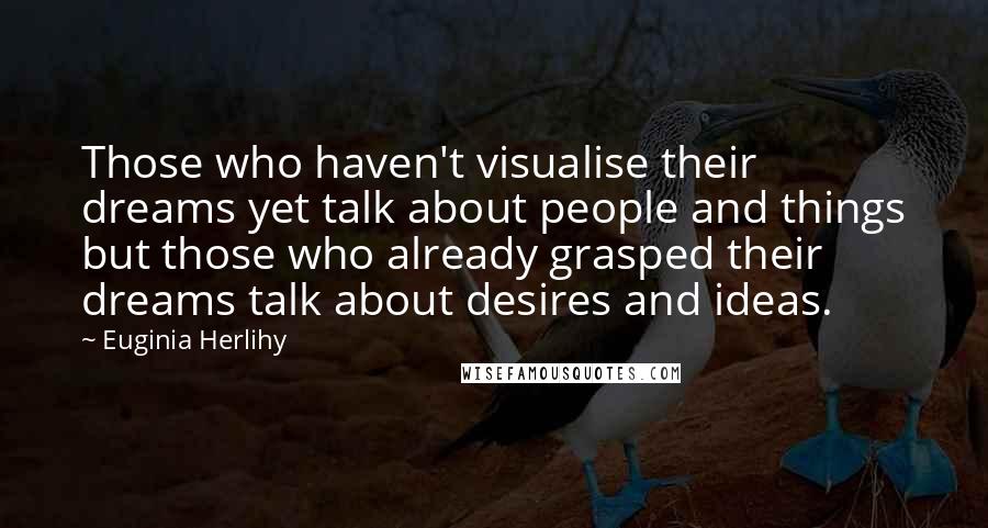 Euginia Herlihy Quotes: Those who haven't visualise their dreams yet talk about people and things but those who already grasped their dreams talk about desires and ideas.