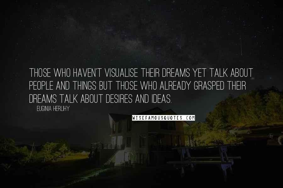 Euginia Herlihy Quotes: Those who haven't visualise their dreams yet talk about people and things but those who already grasped their dreams talk about desires and ideas.