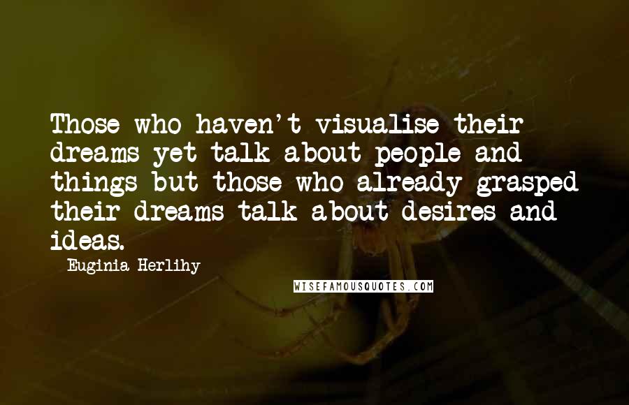 Euginia Herlihy Quotes: Those who haven't visualise their dreams yet talk about people and things but those who already grasped their dreams talk about desires and ideas.