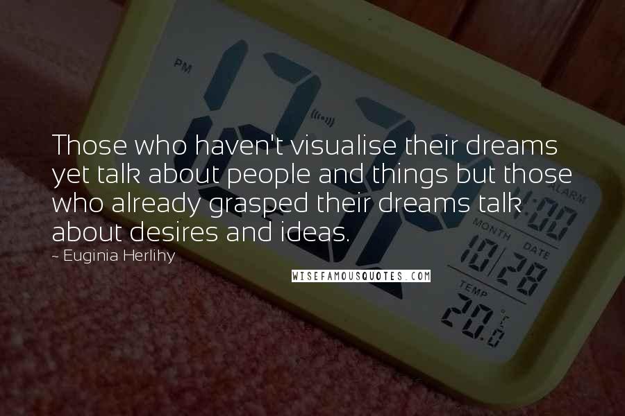Euginia Herlihy Quotes: Those who haven't visualise their dreams yet talk about people and things but those who already grasped their dreams talk about desires and ideas.