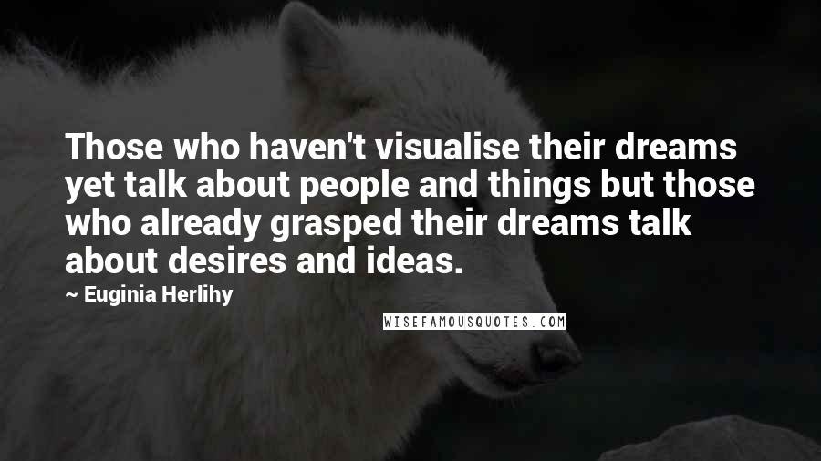 Euginia Herlihy Quotes: Those who haven't visualise their dreams yet talk about people and things but those who already grasped their dreams talk about desires and ideas.