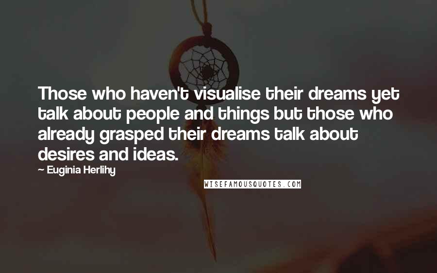 Euginia Herlihy Quotes: Those who haven't visualise their dreams yet talk about people and things but those who already grasped their dreams talk about desires and ideas.