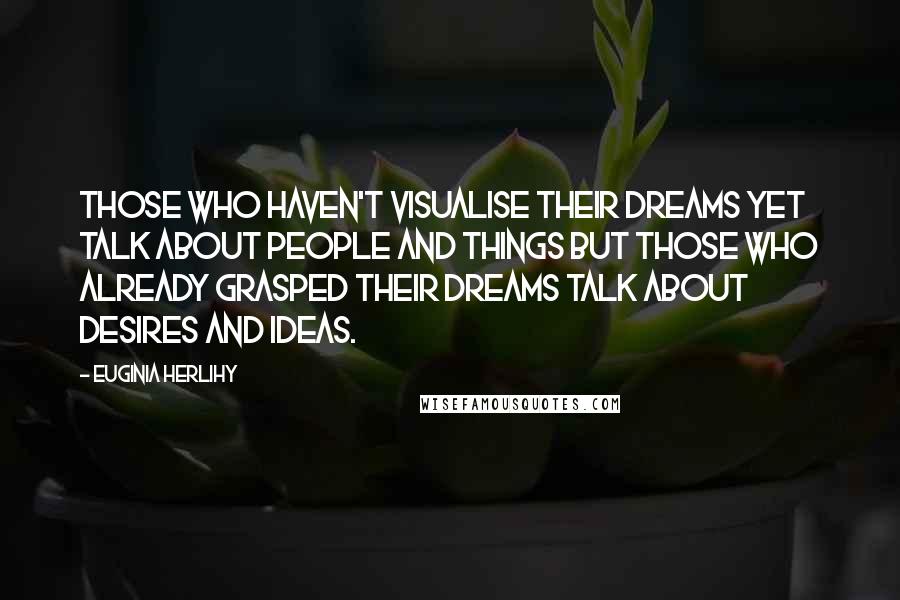 Euginia Herlihy Quotes: Those who haven't visualise their dreams yet talk about people and things but those who already grasped their dreams talk about desires and ideas.