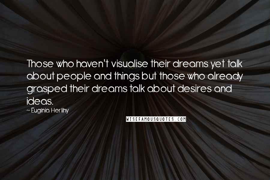 Euginia Herlihy Quotes: Those who haven't visualise their dreams yet talk about people and things but those who already grasped their dreams talk about desires and ideas.