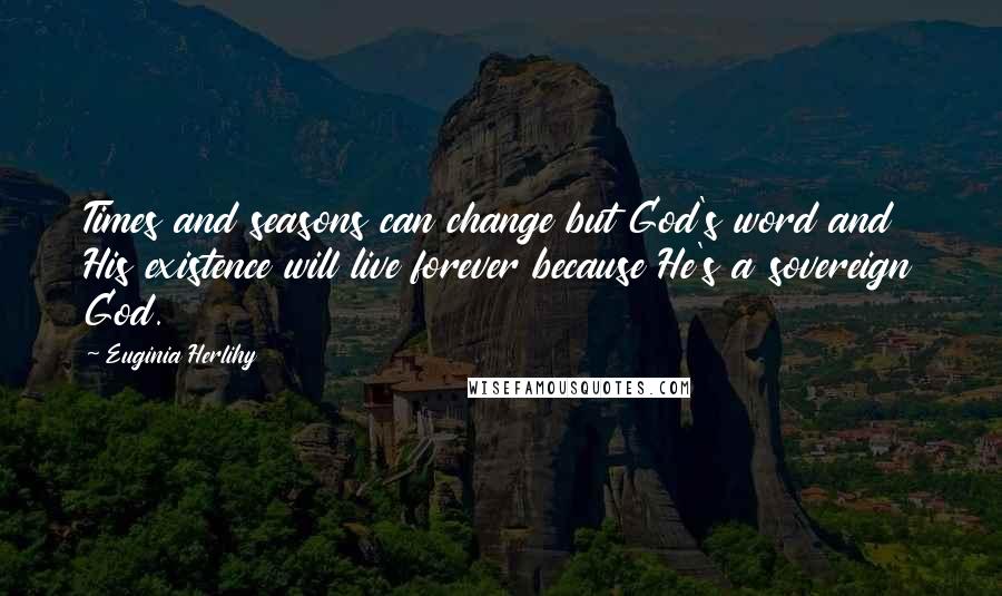 Euginia Herlihy Quotes: Times and seasons can change but God's word and His existence will live forever because He's a sovereign God.