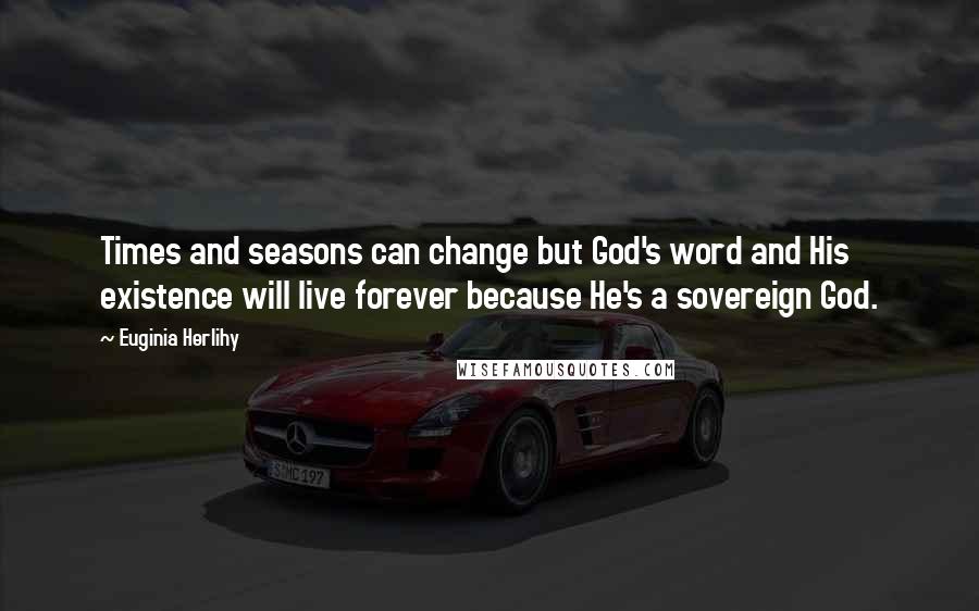 Euginia Herlihy Quotes: Times and seasons can change but God's word and His existence will live forever because He's a sovereign God.