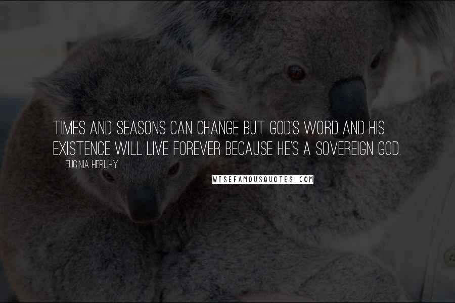 Euginia Herlihy Quotes: Times and seasons can change but God's word and His existence will live forever because He's a sovereign God.