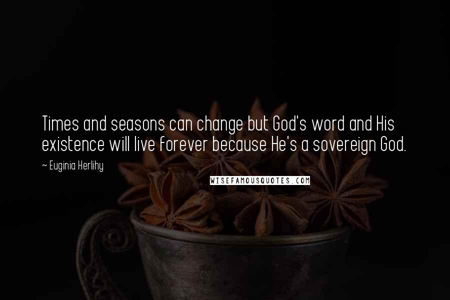 Euginia Herlihy Quotes: Times and seasons can change but God's word and His existence will live forever because He's a sovereign God.