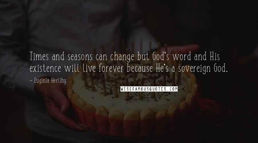 Euginia Herlihy Quotes: Times and seasons can change but God's word and His existence will live forever because He's a sovereign God.
