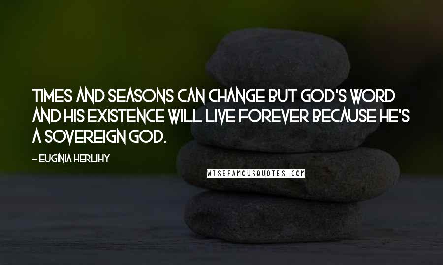 Euginia Herlihy Quotes: Times and seasons can change but God's word and His existence will live forever because He's a sovereign God.