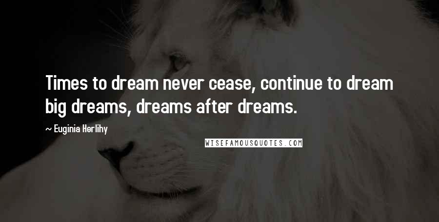 Euginia Herlihy Quotes: Times to dream never cease, continue to dream big dreams, dreams after dreams.