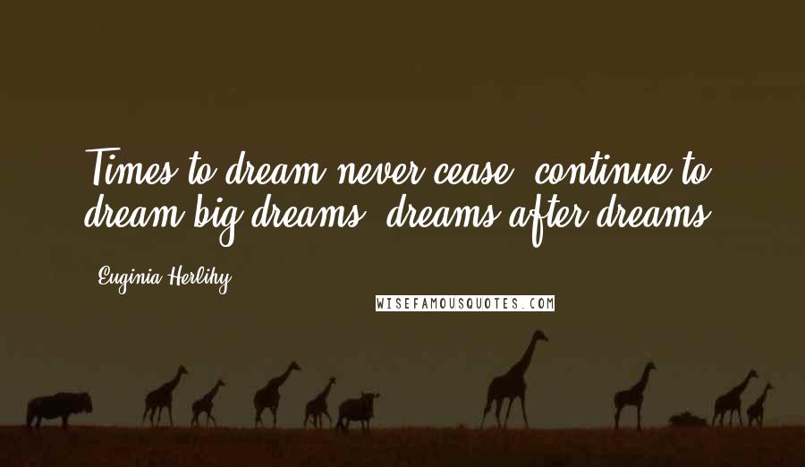 Euginia Herlihy Quotes: Times to dream never cease, continue to dream big dreams, dreams after dreams.