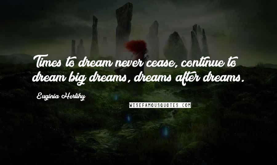 Euginia Herlihy Quotes: Times to dream never cease, continue to dream big dreams, dreams after dreams.