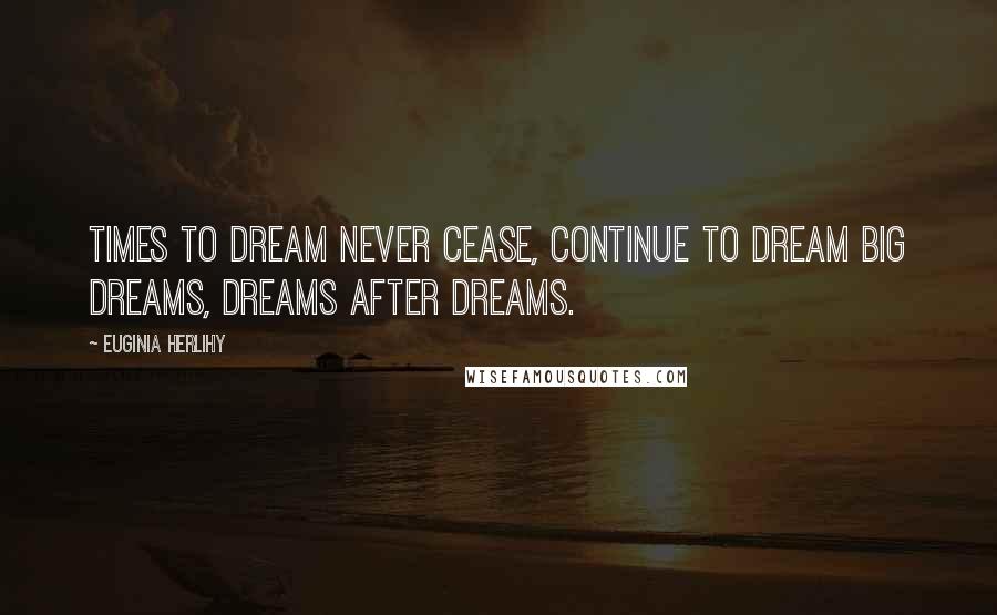 Euginia Herlihy Quotes: Times to dream never cease, continue to dream big dreams, dreams after dreams.