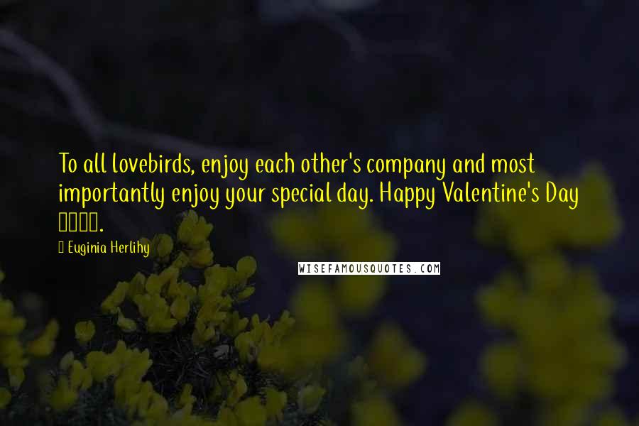 Euginia Herlihy Quotes: To all lovebirds, enjoy each other's company and most importantly enjoy your special day. Happy Valentine's Day 2016.