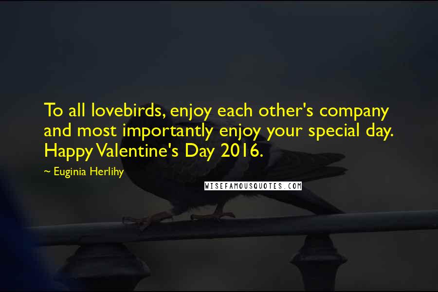 Euginia Herlihy Quotes: To all lovebirds, enjoy each other's company and most importantly enjoy your special day. Happy Valentine's Day 2016.