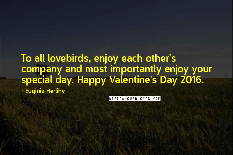 Euginia Herlihy Quotes: To all lovebirds, enjoy each other's company and most importantly enjoy your special day. Happy Valentine's Day 2016.