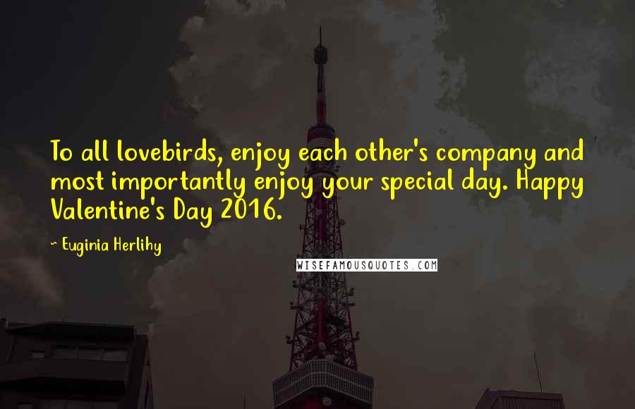 Euginia Herlihy Quotes: To all lovebirds, enjoy each other's company and most importantly enjoy your special day. Happy Valentine's Day 2016.