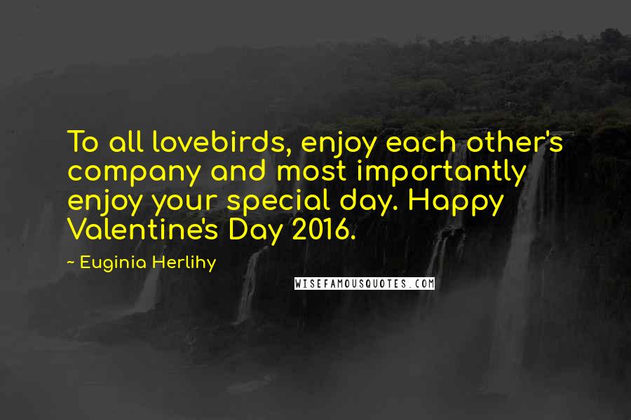 Euginia Herlihy Quotes: To all lovebirds, enjoy each other's company and most importantly enjoy your special day. Happy Valentine's Day 2016.