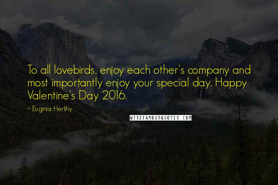 Euginia Herlihy Quotes: To all lovebirds, enjoy each other's company and most importantly enjoy your special day. Happy Valentine's Day 2016.