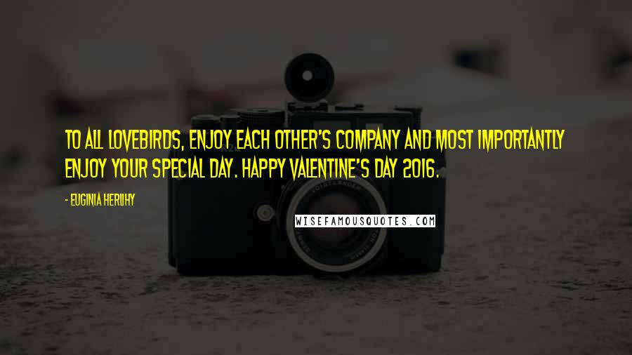 Euginia Herlihy Quotes: To all lovebirds, enjoy each other's company and most importantly enjoy your special day. Happy Valentine's Day 2016.