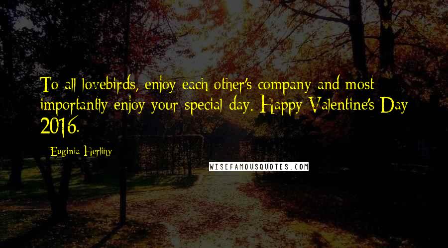 Euginia Herlihy Quotes: To all lovebirds, enjoy each other's company and most importantly enjoy your special day. Happy Valentine's Day 2016.