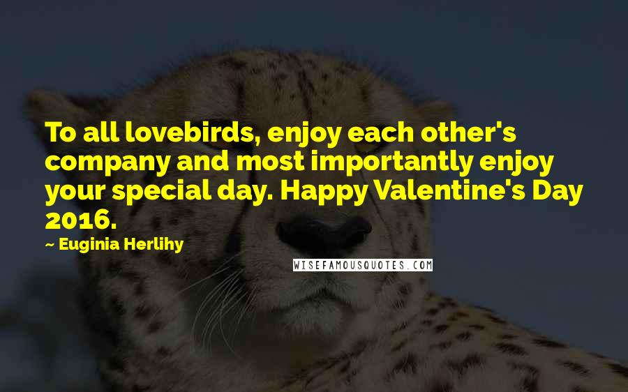Euginia Herlihy Quotes: To all lovebirds, enjoy each other's company and most importantly enjoy your special day. Happy Valentine's Day 2016.