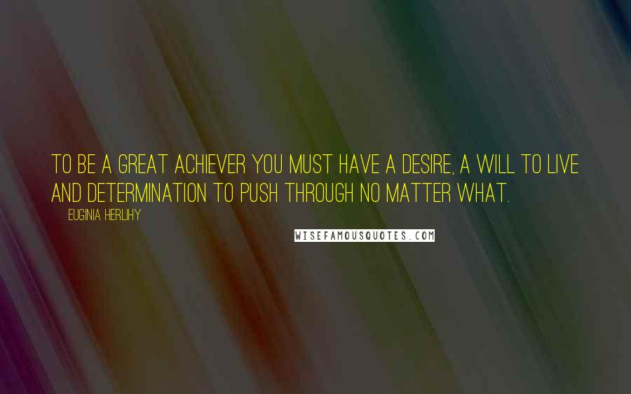 Euginia Herlihy Quotes: To be a great achiever you must have a desire, a will to live and determination to push through no matter what.