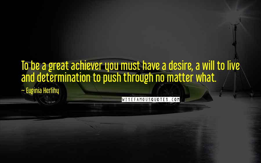 Euginia Herlihy Quotes: To be a great achiever you must have a desire, a will to live and determination to push through no matter what.
