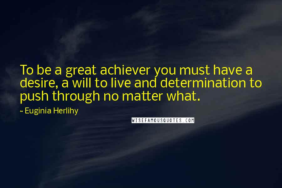 Euginia Herlihy Quotes: To be a great achiever you must have a desire, a will to live and determination to push through no matter what.