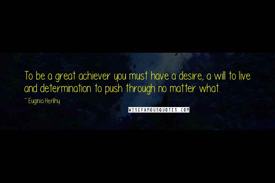 Euginia Herlihy Quotes: To be a great achiever you must have a desire, a will to live and determination to push through no matter what.