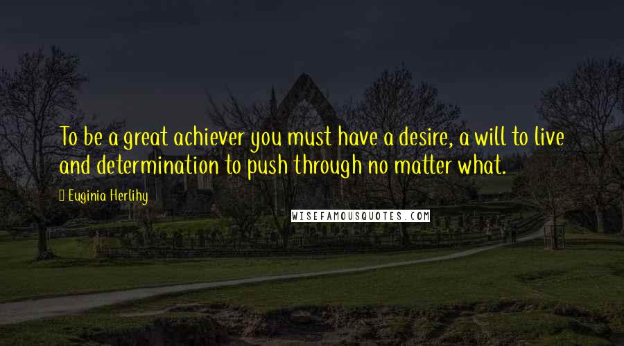 Euginia Herlihy Quotes: To be a great achiever you must have a desire, a will to live and determination to push through no matter what.