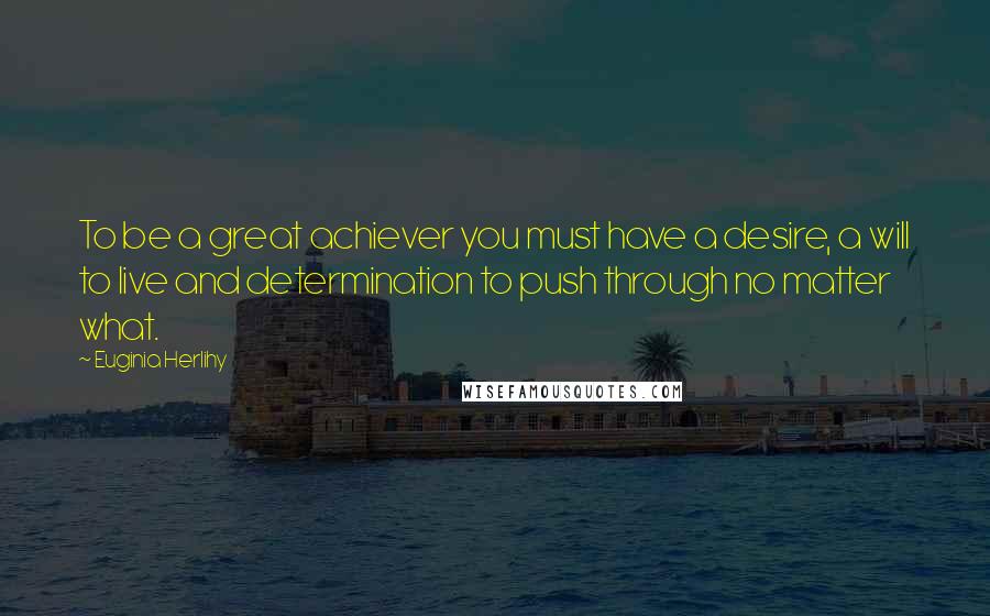 Euginia Herlihy Quotes: To be a great achiever you must have a desire, a will to live and determination to push through no matter what.