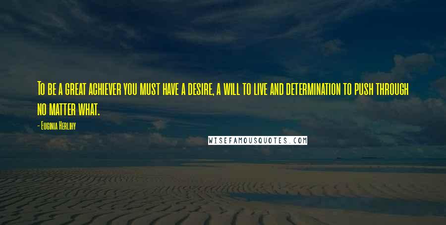 Euginia Herlihy Quotes: To be a great achiever you must have a desire, a will to live and determination to push through no matter what.