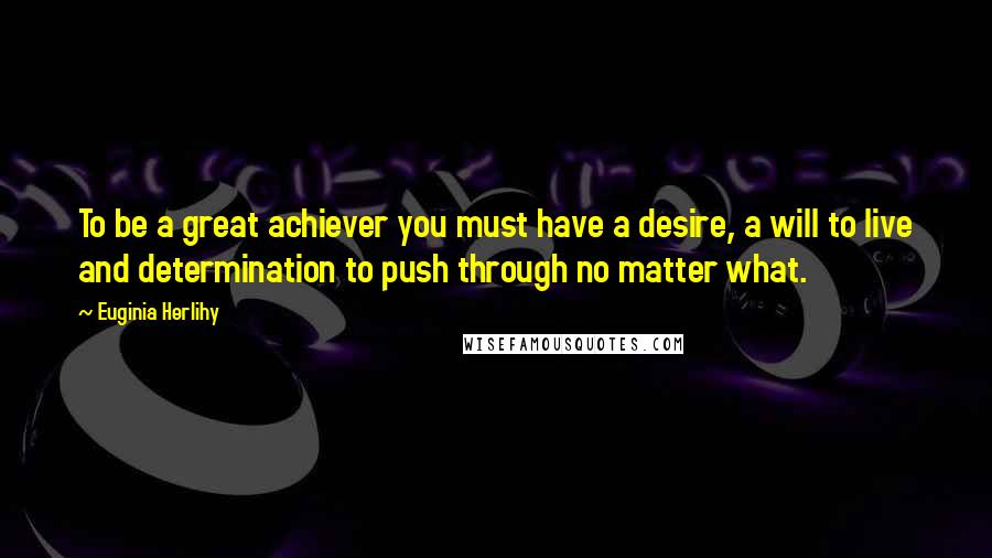Euginia Herlihy Quotes: To be a great achiever you must have a desire, a will to live and determination to push through no matter what.
