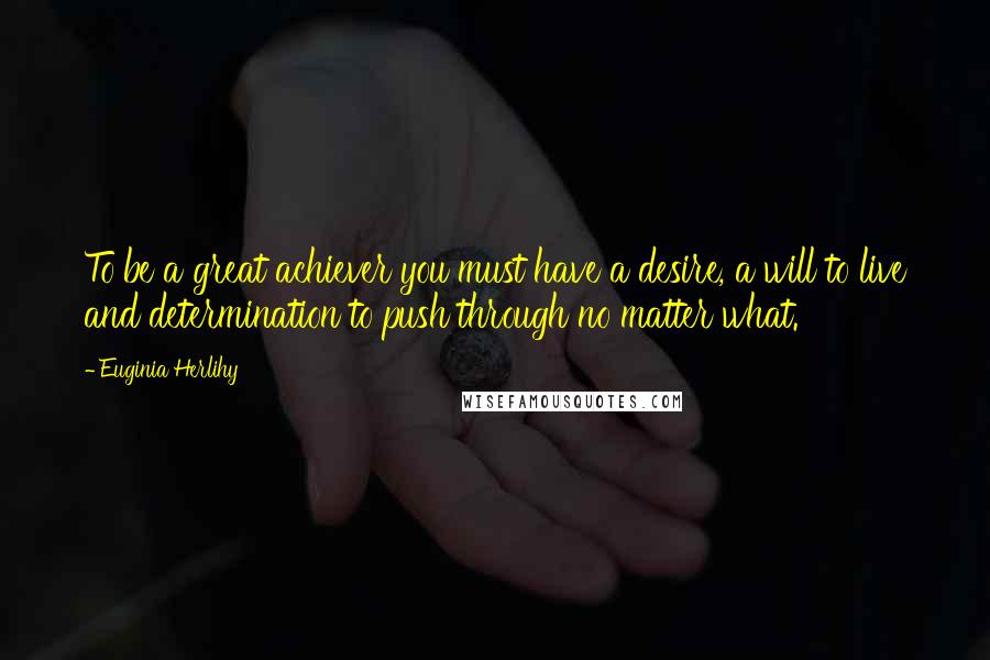Euginia Herlihy Quotes: To be a great achiever you must have a desire, a will to live and determination to push through no matter what.