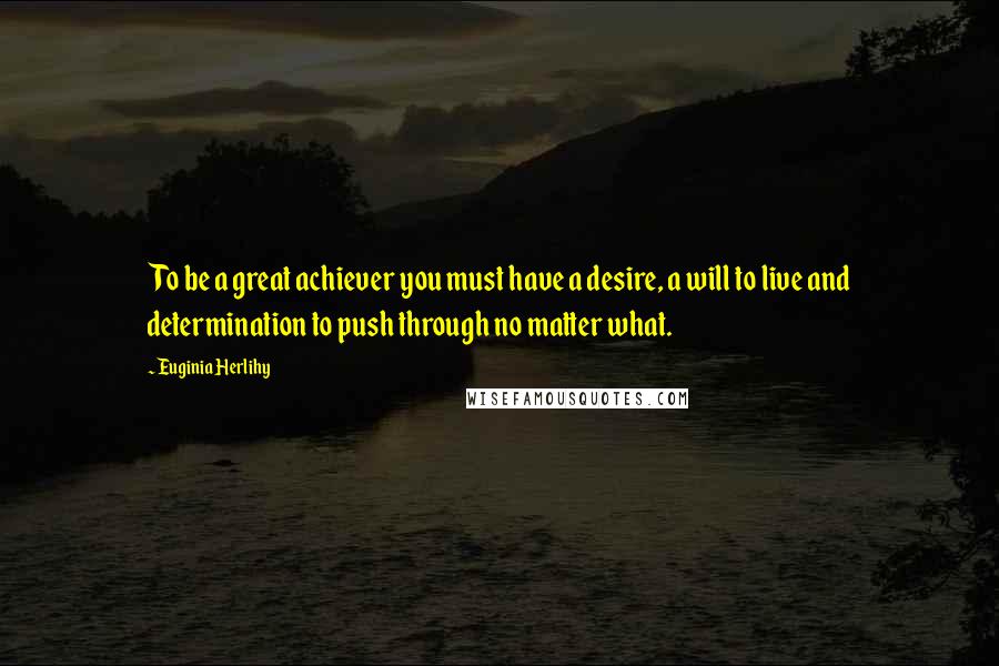 Euginia Herlihy Quotes: To be a great achiever you must have a desire, a will to live and determination to push through no matter what.