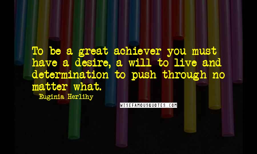 Euginia Herlihy Quotes: To be a great achiever you must have a desire, a will to live and determination to push through no matter what.