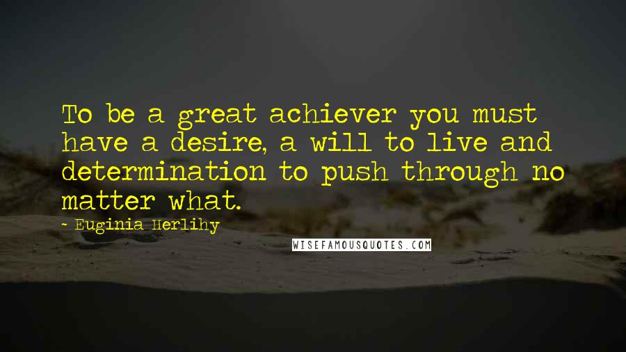 Euginia Herlihy Quotes: To be a great achiever you must have a desire, a will to live and determination to push through no matter what.