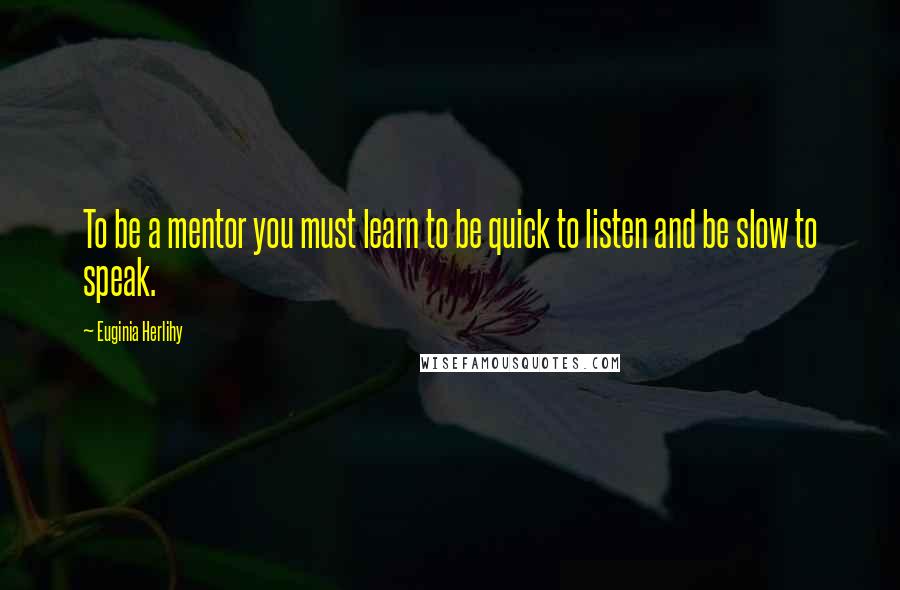 Euginia Herlihy Quotes: To be a mentor you must learn to be quick to listen and be slow to speak.