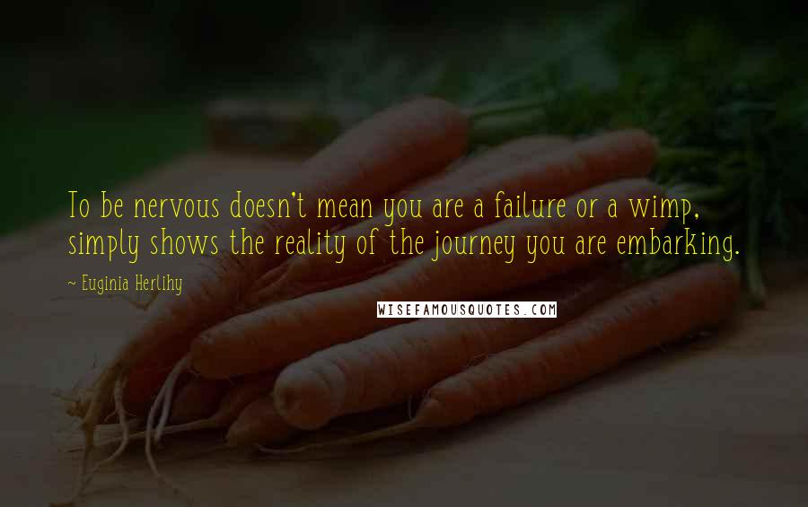 Euginia Herlihy Quotes: To be nervous doesn't mean you are a failure or a wimp, simply shows the reality of the journey you are embarking.