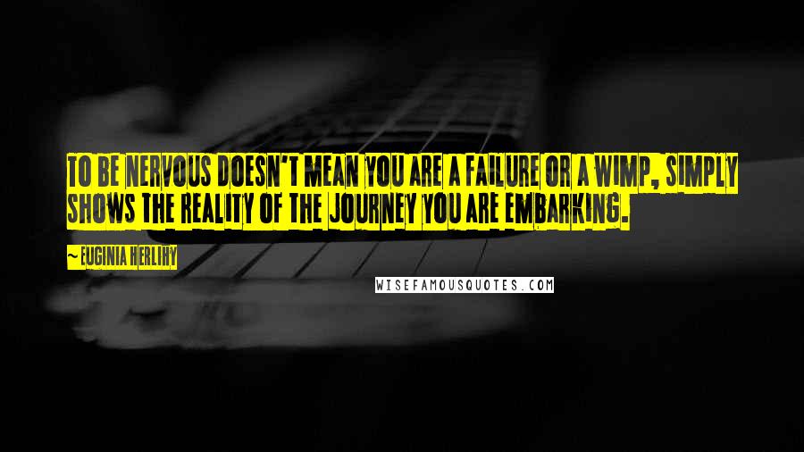 Euginia Herlihy Quotes: To be nervous doesn't mean you are a failure or a wimp, simply shows the reality of the journey you are embarking.