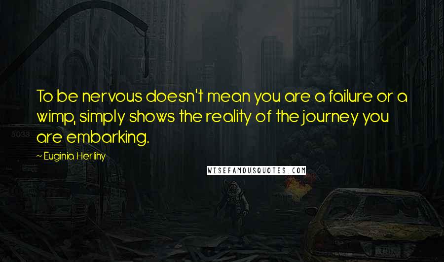 Euginia Herlihy Quotes: To be nervous doesn't mean you are a failure or a wimp, simply shows the reality of the journey you are embarking.